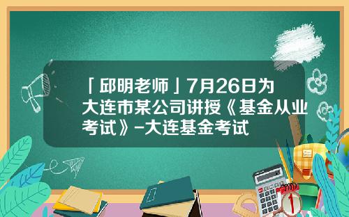 「邱明老师」7月26日为大连市某公司讲授《基金从业考试》-大连基金考试