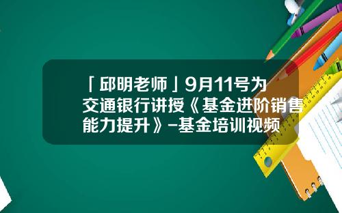 「邱明老师」9月11号为交通银行讲授《基金进阶销售能力提升》-基金培训视频