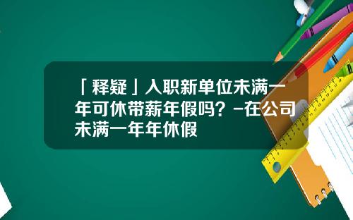 「释疑」入职新单位未满一年可休带薪年假吗？-在公司未满一年年休假