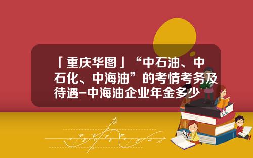 「重庆华图」“中石油、中石化、中海油”的考情考务及待遇-中海油企业年金多少