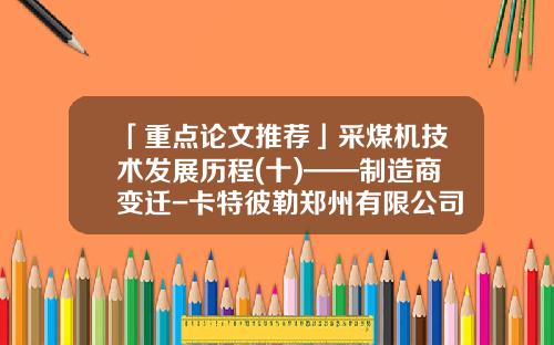 「重点论文推荐」采煤机技术发展历程(十)——制造商变迁-卡特彼勒郑州有限公司