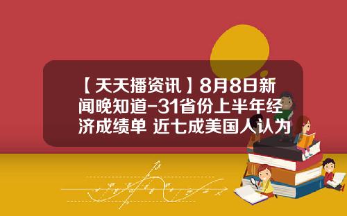 【天天播资讯】8月8日新闻晚知道-31省份上半年经济成绩单 近七成美国人认为经济恶化_1