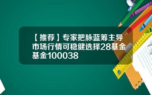 【推荐】专家把脉蓝筹主导市场行情可稳健选择28基金基金100038