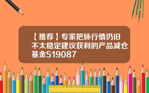 【推荐】专家把脉行情仍旧不太稳定建议获利的产品减仓基金519087