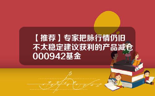 【推荐】专家把脉行情仍旧不太稳定建议获利的产品减仓000942基金
