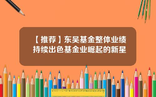 【推荐】东吴基金整体业绩持续出色基金业崛起的新星