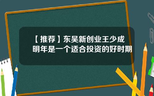 【推荐】东吴新创业王少成明年是一个适合投资的好时期