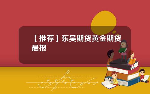 【推荐】东吴期货黄金期货晨报