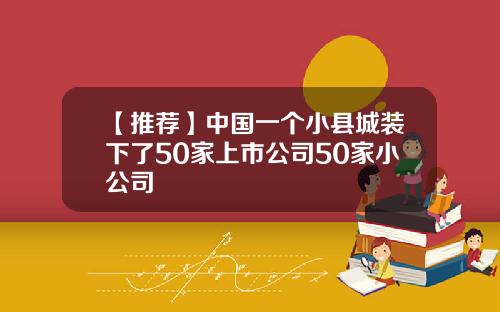 【推荐】中国一个小县城装下了50家上市公司50家小公司