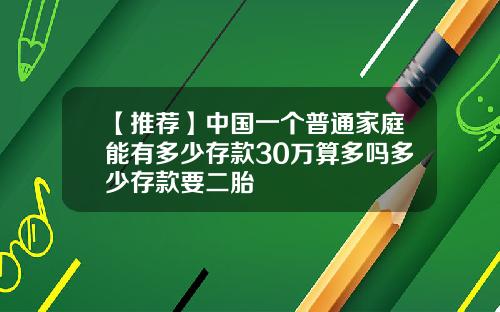 【推荐】中国一个普通家庭能有多少存款30万算多吗多少存款要二胎