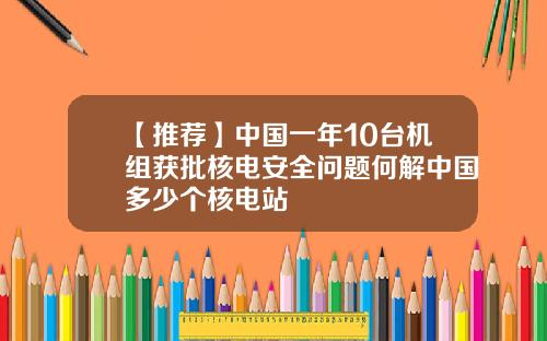 【推荐】中国一年10台机组获批核电安全问题何解中国多少个核电站