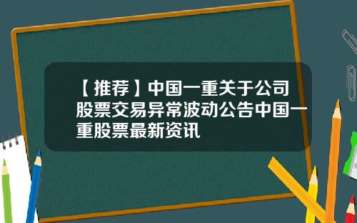 【推荐】中国一重关于公司股票交易异常波动公告中国一重股票最新资讯