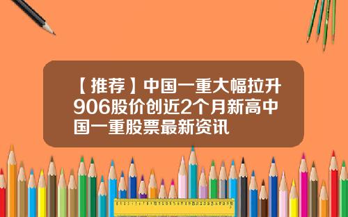 【推荐】中国一重大幅拉升906股价创近2个月新高中国一重股票最新资讯