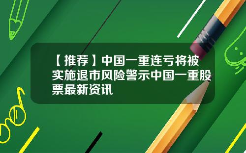 【推荐】中国一重连亏将被实施退市风险警示中国一重股票最新资讯