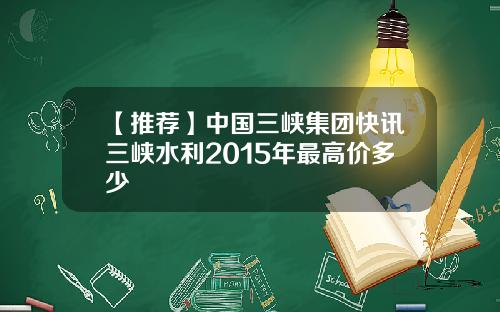【推荐】中国三峡集团快讯三峡水利2015年最高价多少