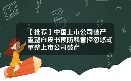 【推荐】中国上市公司破产重整白皮书预防和管控忽悠式重整上市公司破产