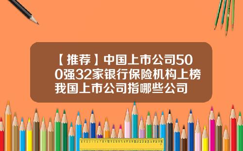 【推荐】中国上市公司500强32家银行保险机构上榜我国上市公司指哪些公司