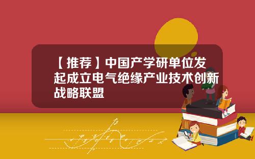 【推荐】中国产学研单位发起成立电气绝缘产业技术创新战略联盟