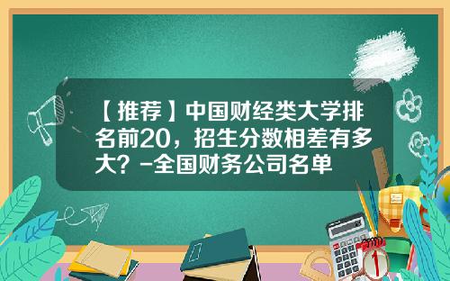 【推荐】中国财经类大学排名前20，招生分数相差有多大？-全国财务公司名单