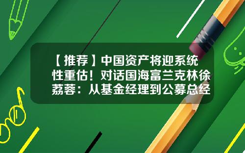 【推荐】中国资产将迎系统性重估！对话国海富兰克林徐荔蓉：从基金经理到公募总经理的变与不变-徐荔蓉基金