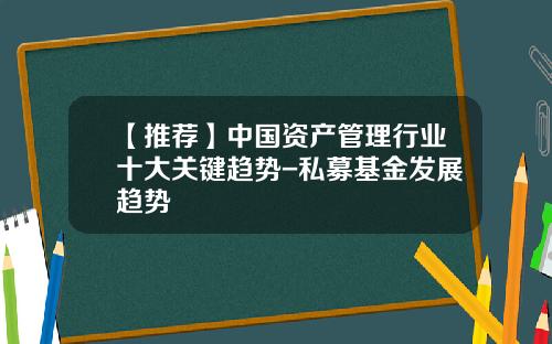 【推荐】中国资产管理行业十大关键趋势-私募基金发展趋势