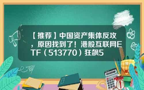 【推荐】中国资产集体反攻，原因找到了！港股互联网ETF（513770）狂飙5%，机构：大涨时互联网龙头股弹性更大-互联网股票相关资讯平台
