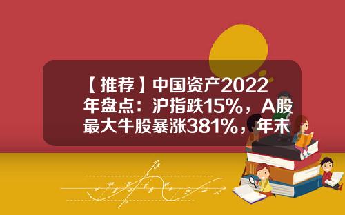 【推荐】中国资产2022年盘点：沪指跌15%，A股最大牛股暴涨381%，年末人民币利多集体爆发-股市回报率多少