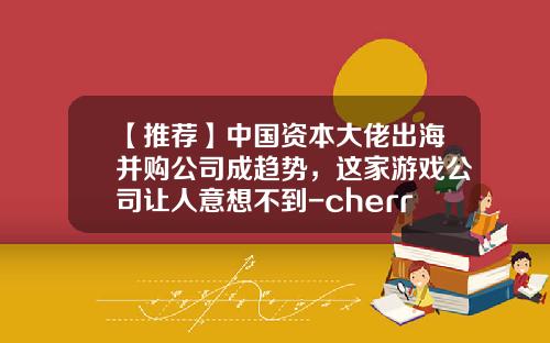 【推荐】中国资本大佬出海并购公司成趋势，这家游戏公司让人意想不到-cherrypicks有多少人
