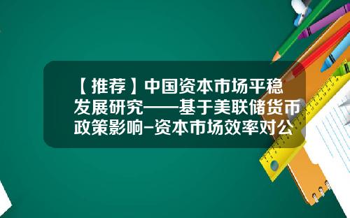 【推荐】中国资本市场平稳发展研究——基于美联储货币政策影响-资本市场效率对公司资金的影响