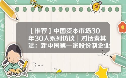 【推荐】中国资本市场30年30人系列访谈｜对话秦其斌：新中国第一家股份制企业飞乐音响诞生的台前幕后-上海飞乐音响股份公司