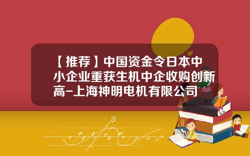 【推荐】中国资金令日本中小企业重获生机中企收购创新高-上海神明电机有限公司