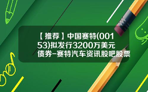 【推荐】中国赛特(00153)拟发行3200万美元债券-赛特汽车资讯股吧股票代码