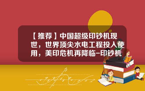 【推荐】中国超级印钞机现世，世界顶尖水电工程投入使用，美印危机再降临-印钞机多少钱一台