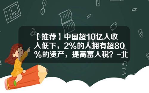 【推荐】中国超10亿人收入低下，2%的人拥有超80%的资产，提高富人税？-北京月薪过万的占多少比例