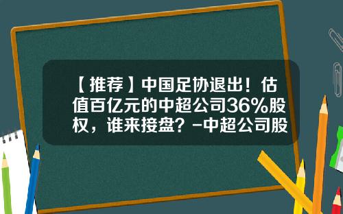 【推荐】中国足协退出！估值百亿元的中超公司36%股权，谁来接盘？-中超公司股份