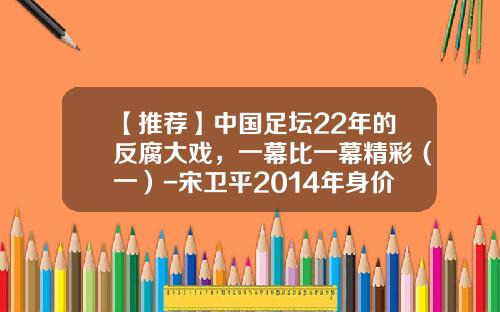 【推荐】中国足坛22年的反腐大戏，一幕比一幕精彩（一）-宋卫平2014年身价多少