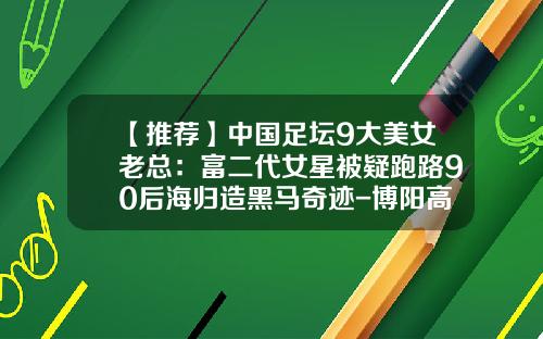 【推荐】中国足坛9大美女老总：富二代女星被疑跑路90后海归造黑马奇迹-博阳高层多少钱