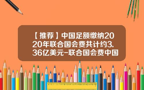 【推荐】中国足额缴纳2020年联合国会费共计约3.36亿美元-联合国会费中国交多少