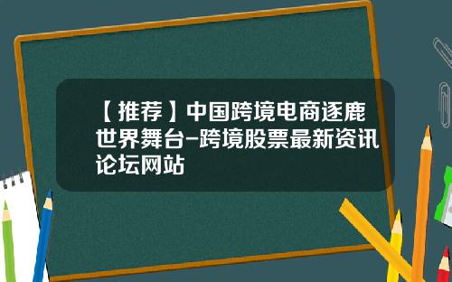 【推荐】中国跨境电商逐鹿世界舞台-跨境股票最新资讯论坛网站