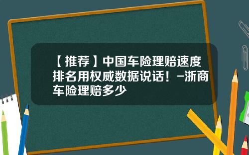 【推荐】中国车险理赔速度排名用权威数据说话！-浙商车险理赔多少