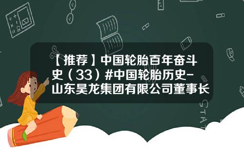 【推荐】中国轮胎百年奋斗史（33）#中国轮胎历史-山东昊龙集团有限公司董事长