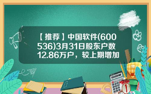 【推荐】中国软件(600536)3月31日股东户数12.86万户，较上期增加21.5%-中国软件股票资讯