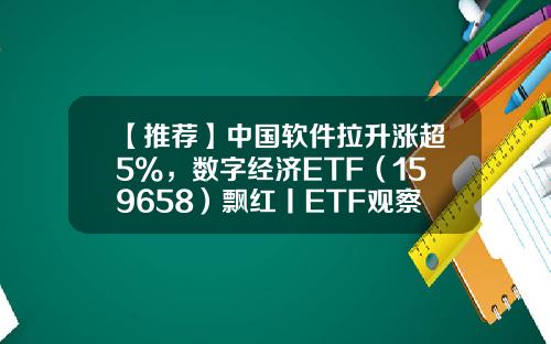 【推荐】中国软件拉升涨超5%，数字经济ETF（159658）飘红丨ETF观察-5%换成数字是多少