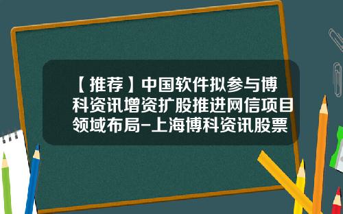 【推荐】中国软件拟参与博科资讯增资扩股推进网信项目领域布局-上海博科资讯股票代码多少