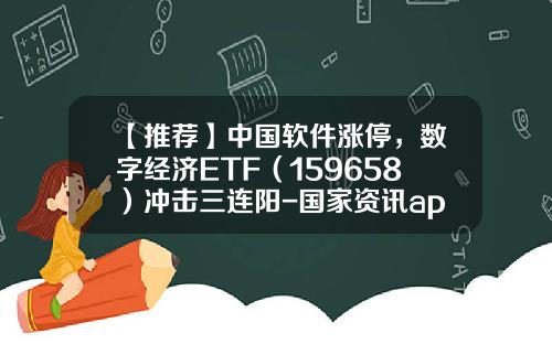 【推荐】中国软件涨停，数字经济ETF（159658）冲击三连阳-国家资讯app股票