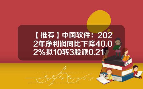【推荐】中国软件：2022年净利润同比下降40.02%拟10转3股派0.21元-中国股票资讯软件排行