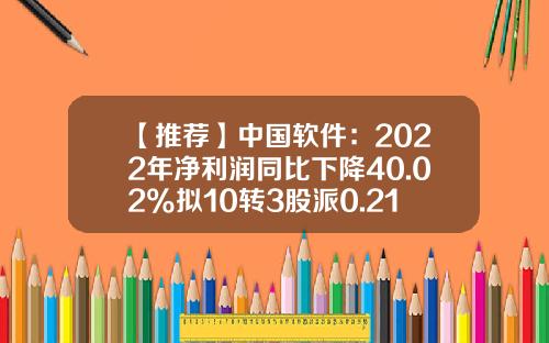 【推荐】中国软件：2022年净利润同比下降40.02%拟10转3股派0.21元-股票资讯流量股