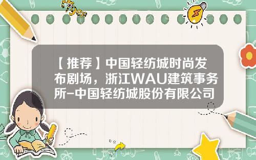 【推荐】中国轻纺城时尚发布剧场，浙江WAU建筑事务所-中国轻纺城股份有限公司招聘