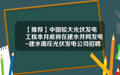 【推荐】中国较大光伏发电工程本月底将在建水并网发电-建水南庄光伏发电公司招聘