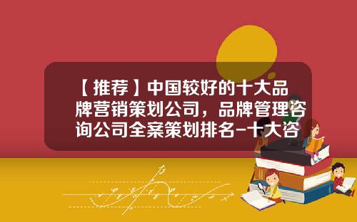 【推荐】中国较好的十大品牌营销策划公司，品牌管理咨询公司全案策划排名-十大咨询公司